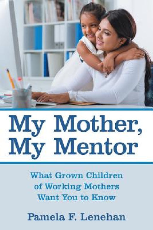 My Mother, My Mentor: What Grown Children of Working Mothers Want You to Know by Pamela F. Lenehan