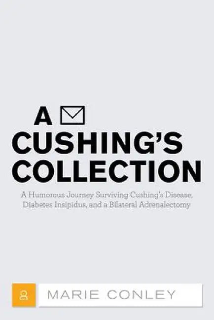 A Cushing's Collection: A Humorous Journey Surviving Cushing's Disease, Diabetes Insipidus, and a Bilateral Adrenalectomy by Marie Conley