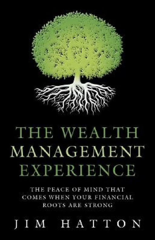 The Wealth Management Experience: The Peace Of Mind That Comes When Your Financial Roots Are Strong by Jim Hatton