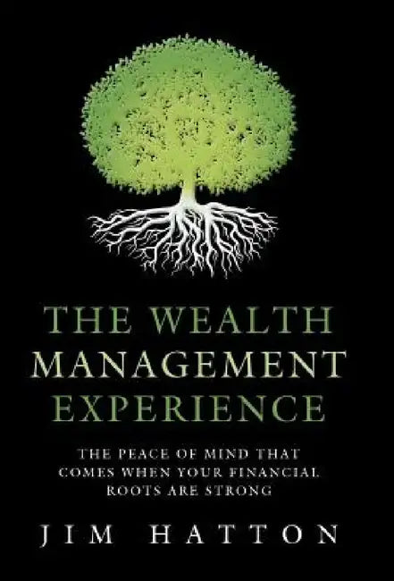 The Wealth Management Experience: The Peace Of Mind That Comes When Your Financial Roots Are Strong by Jim Hatton