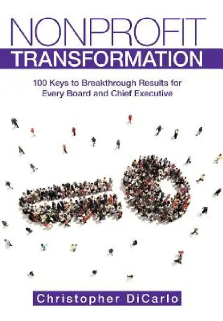 Nonprofit Transformation: 100 Keys to Breakthrough Results for Every Board and Chief Executive by Christopher Dicarlo