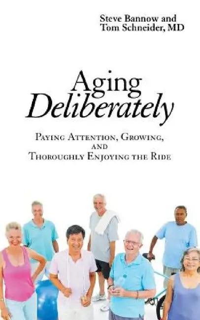 Aging Deliberately: Paying Attention, Growing, and Thoroughly Enjoying the Ride by Steve Bannow, Tom Schneider