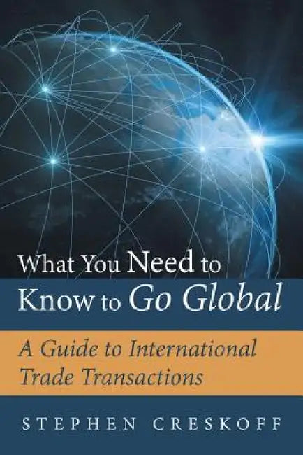 What You Need to Know to Go Global: A Guide to International Trade Transactions by Stephen Creskoff