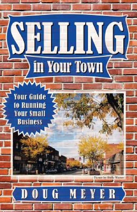 Selling in Your Town: Your Guide to Running Your Small Business by Doug Meyer