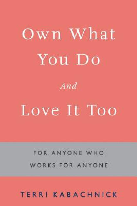 Own What You Do and Love it Too: For Anyone Who Works for Anyone by Terri Kabachnick