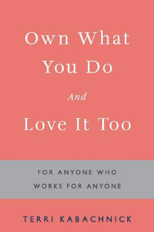 Own What You Do and Love it Too: For Anyone Who Works for Anyone by Terri Kabachnick