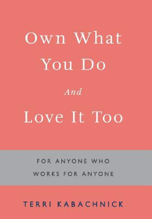 Own What You Do and Love it Too: For Anyone Who Works for Anyone by Terri Kabachnick