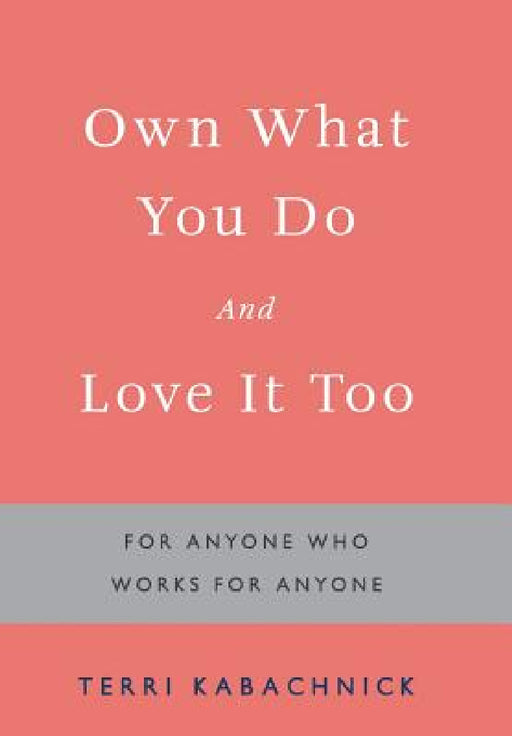 Own What You Do and Love it Too: For Anyone Who Works for Anyone by Terri Kabachnick