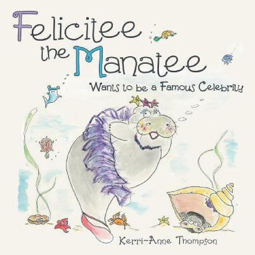 Felicitee the Manatee: Wants to be a Famous Celebrity by Kerri-Anne Thompson