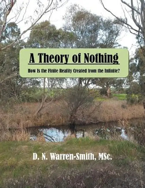 A Theory of Nothing: How Is the Finite Reality Created from the Infinite? by D. N. Warren-Smith Msc