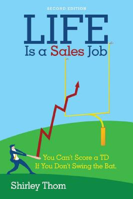 Life Is a Sales Job: You Can't Score a TD If You Don't Swing the Bat. by Shirley Thom