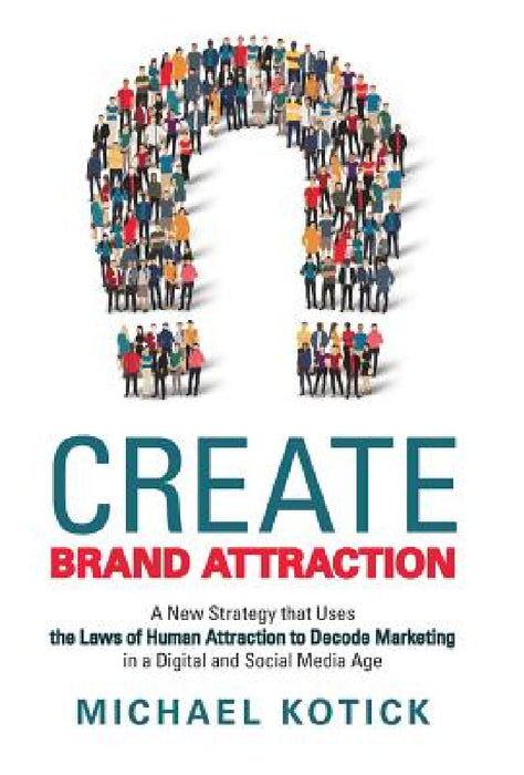 Create Brand Attraction: A New Strategy That Uses the Laws of Human Attraction to Decode Marketing in a Digital and Social Media Age by Michael Kotick