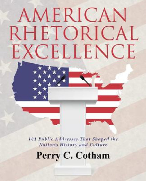 American Rhetorical Excellence: 101 Public Addresses That Shaped the Nation's History and Culture by Perry C. Cotham