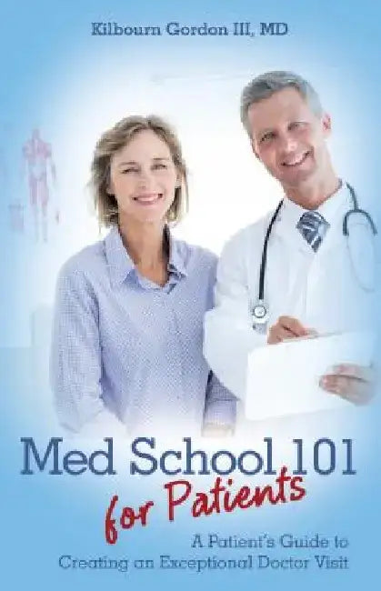 Med School 101 for Patients: A Patient's Guide to Creating an Exceptional Doctor Visit by MD Kilbourn Gordon III