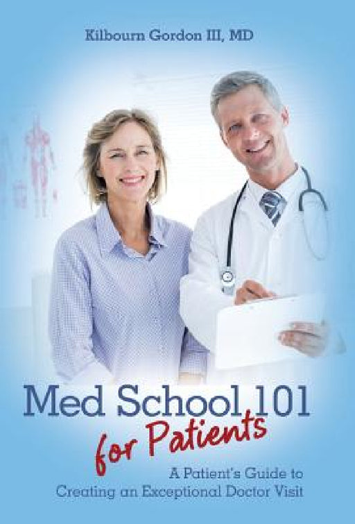 Med School 101 for Patients: A Patient's Guide to Creating an Exceptional Doctor Visit by III Gordon Kilbourn