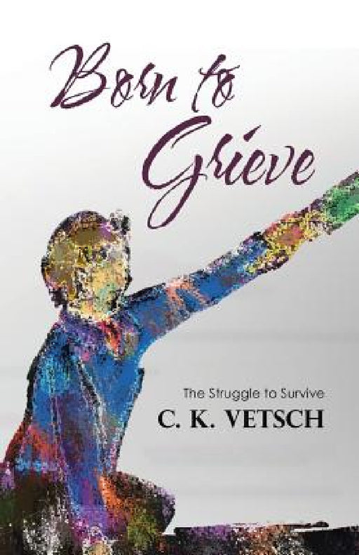 Born to Grieve: The Struggle to Survive by C. K. Vetsch