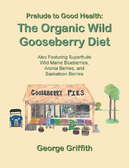 Prelude to Good Health: The Organic Wild Gooseberry Diet: Also Featuring Superfruits Wild Maine Blueberries, Aronia Berries, and Saskatoon Berries by George Griffith