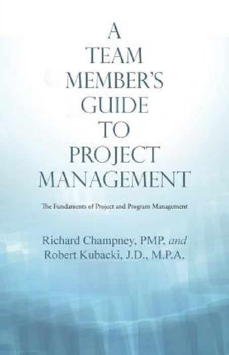 A Team Member'S Guide to Project Management: The Fundaments of Project and Program Management by Richard Champney, Robert Kubacki