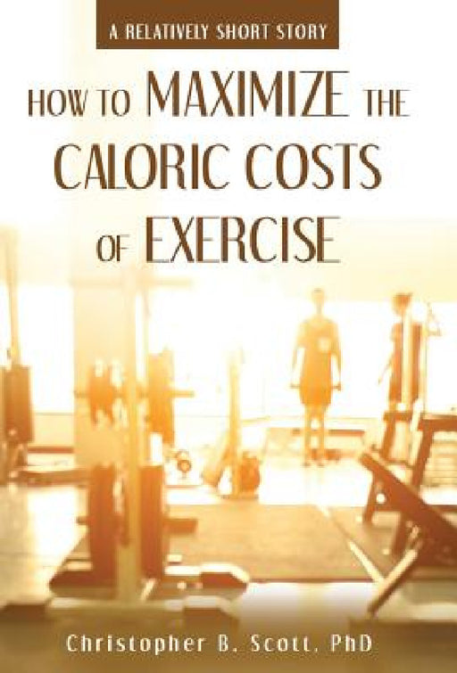 How to Maximize the Caloric Costs of Exercise: A Relatively Short Story by Christopher B. Scott