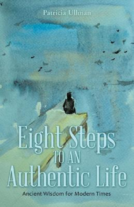 Eight Steps to an Authentic Life: Ancient Wisdom for Modern Times by Patricia Ullman