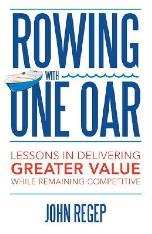 Rowing with One Oar: Lessons in Delivering Greater Value While Remaining Competitive by John Regep