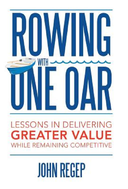 Rowing with One Oar: Lessons in Delivering Greater Value While Remaining Competitive by John Regep