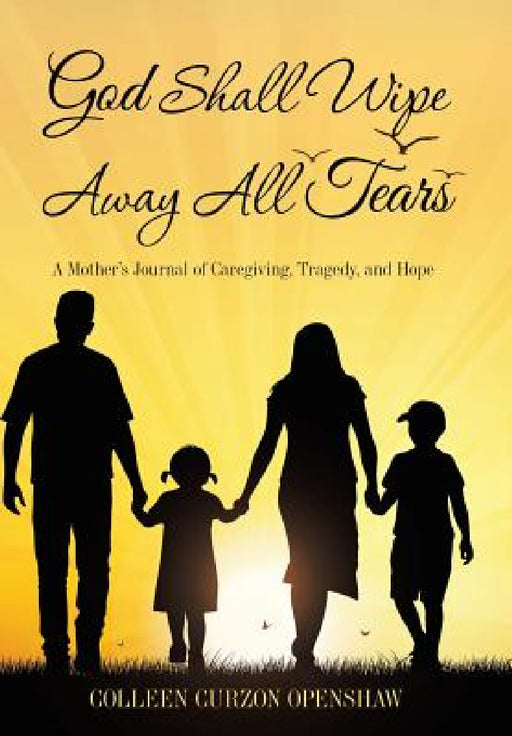 God Shall Wipe Away All Tears: A Mother'S Journal of Caregiving, Tragedy, and Hope by Colleen Curzon Openshaw