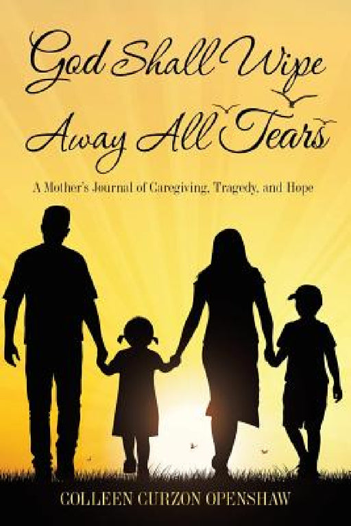 God Shall Wipe Away All Tears: A Mother'S Journal of Caregiving, Tragedy, and Hope by Colleen Curzon Openshaw