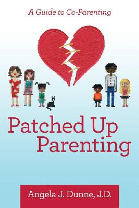 Patched up Parenting: A Guide to Co-Parenting by Angela J. Dunne J. D.