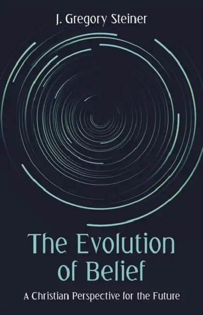 The Evolution of Belief: A Christian Perspective for the Future by J. Gregory Steiner