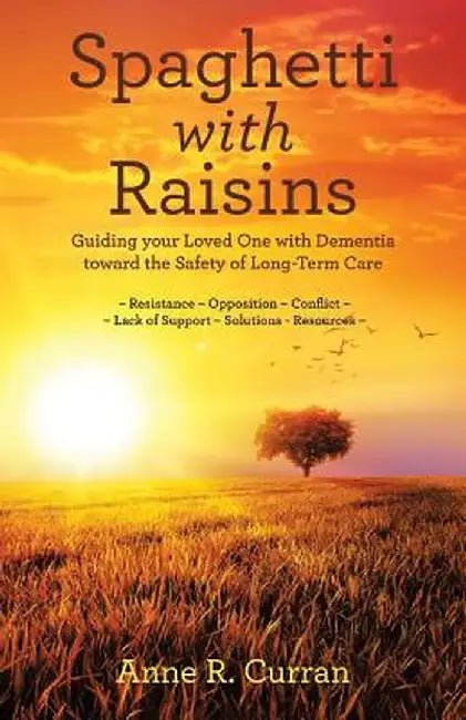 Spaghetti with Raisins: Guiding Your Loved One with Dementia Toward the Safety of Long-Term Care by Anne R. Curran