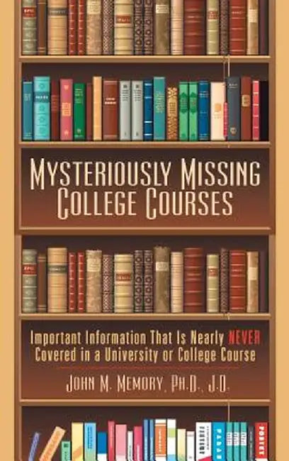 Mysteriously Missing College Courses: Important Information That Is Nearly Never Covered in a University or College Course by John M. Memory Ph. D. J. D.