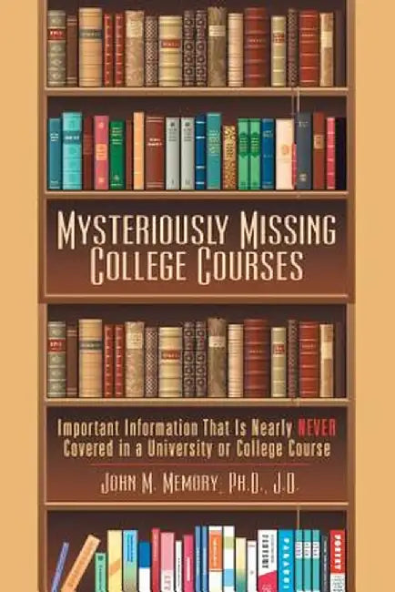 Mysteriously Missing College Courses: Important Information That Is Nearly Never Covered in a University or College Course by John M. Memory Ph. D. J. D.