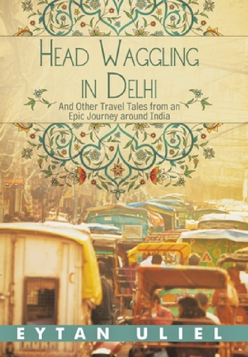 Head Waggling in Delhi: And Other Travel Tales from an Epic Journey Around India by Eytan Uliel