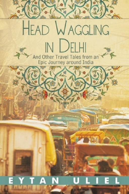 Head Waggling in Delhi: And Other Travel Tales from an Epic Journey Around India by Eytan Uliel