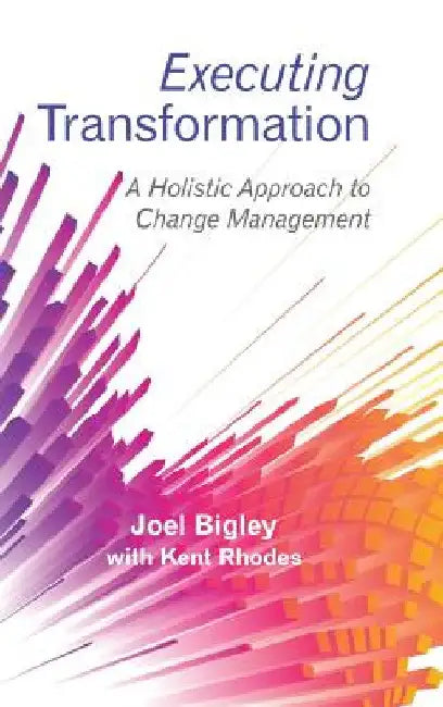 Executing Transformation: A Holistic Approach to Change Management by Joel Bigley