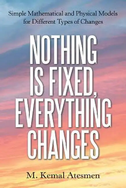 Nothing Is Fixed, Everything Changes: Simple Mathematical and Physical Models for Different Types of Changes by M. Kemal Atesmen