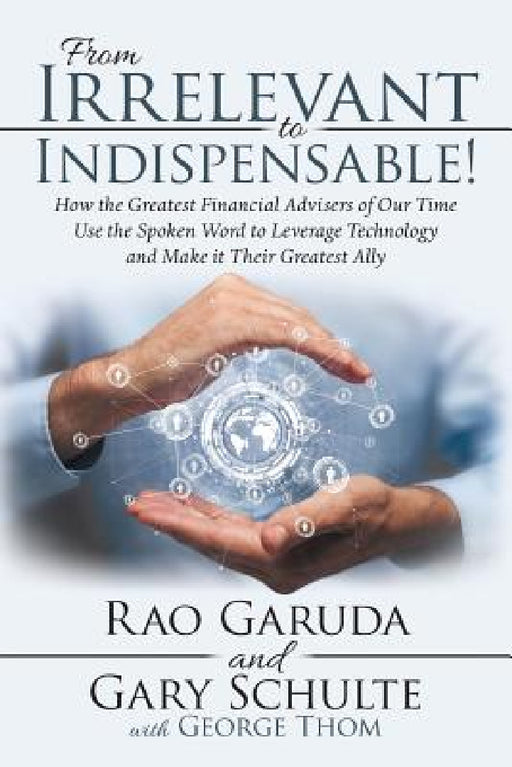 From Irrelevant to Indispensable!: How the Greatest Financial Advisers of Our Time Use the Spoken Word to Leverage Technology and Make It Their Greate by Rao Garuda, Gary Schulte, George Thom