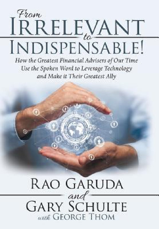 From Irrelevant to Indispensable!: How the Greatest Financial Advisers of Our Time Use the Spoken Word to Leverage Technology and Make It Their Greate by Rao Garuda, Gary Schulte, George Thom
