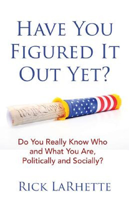 Have You Figured It out Yet?: Do You Really Know Who and What You Are, Politically and Socially? by Rick Larhette