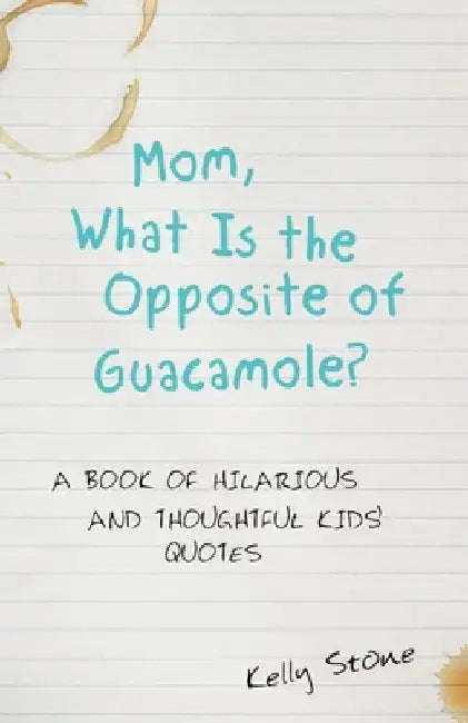Mom, What Is the Opposite of Guacamole?: A Book of Hilarious and Thoughtful Kids' Quotes by Kelly Stone