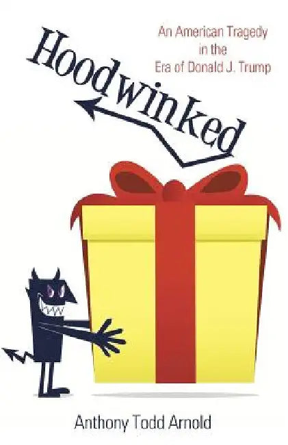 Hoodwinked: An American Tragedy in the Era of Donald J. Trump by Anthony Todd Arnold