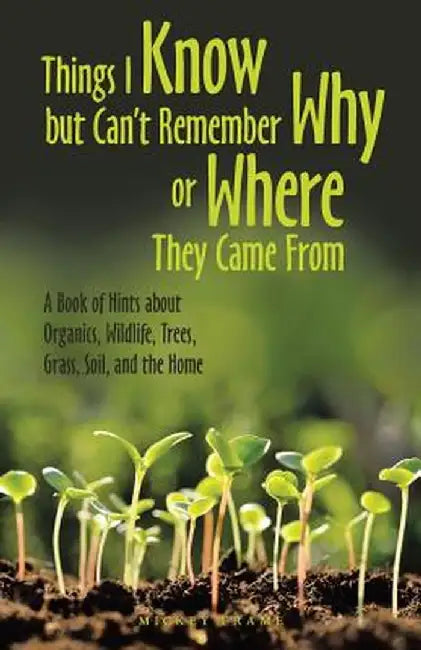 Things I Know but Can't Remember Why or Where They Came From: A Book of Hints About Organics, Wildlife, Trees, Grass, Soil, and the Home by Mickey Frame