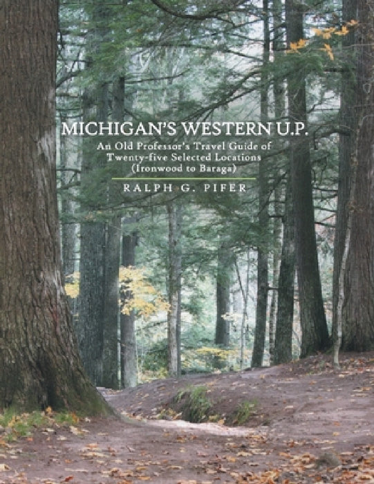 Michigan's Western U.P.: An Old Professor's Travel Guide of Twenty-Five Selected Locations (Ironwood to Baraga) by Ralph G. Pifer