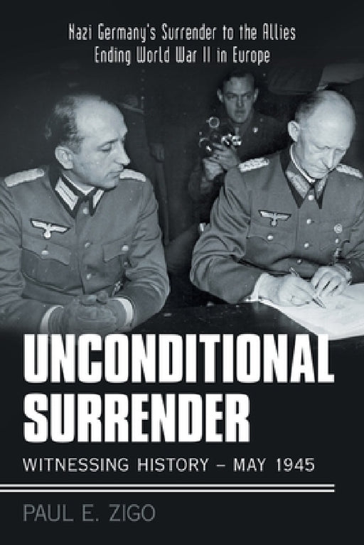 Unconditional Surrender: Witnessing History - May 1945: Nazi Germany's Surrender to the Allies Ending World War Ii in Europe by Paul E. Zigo