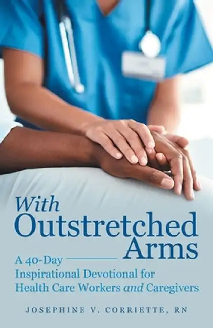 With Outstretched Arms: A 40 Day Inspirational Devotional for Health Care Workers and Caregivers by Josephine V. Corriette Rn