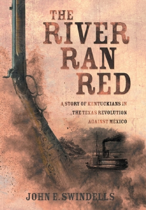 The River Ran Red: A Story of Kentuckians in the Texas Revolution Against México by John E. Swindells