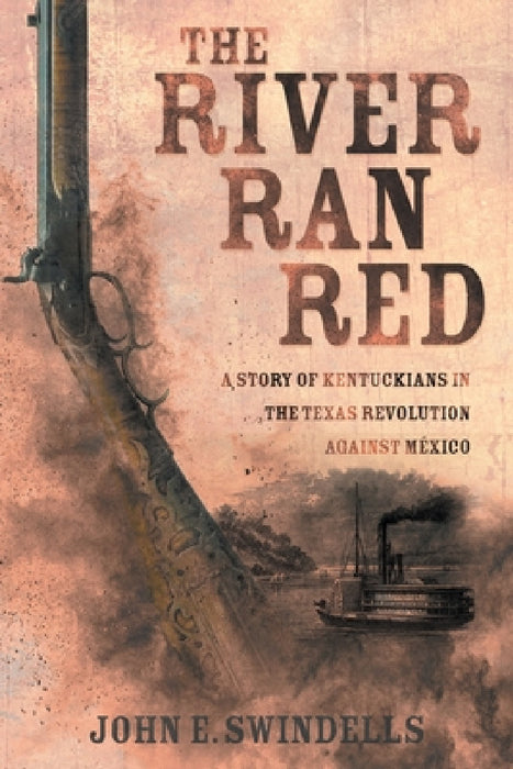 The River Ran Red: A Story of Kentuckians in the Texas Revolution Against México by John E. Swindells