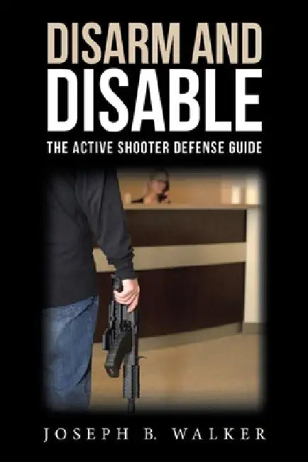 Disarm and Disable: The Active Shooter Defense Guide by Joseph B. Walker