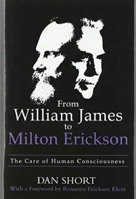 From William James to Milton Erickson: The Care of Human Consciousness by Dan Short, Roxanna Erickson Klein